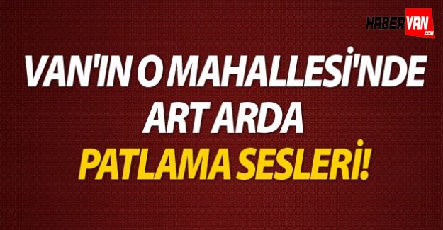 Son dakika!Van'da art arda patlamalar!Van haberleri