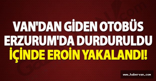 Van’dan giden otobüs Erzurum’da durduruldu içinde eroin yakalandı!