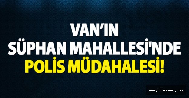 Van'ın Süphan Mahallesinde Polis Müdahalesi!