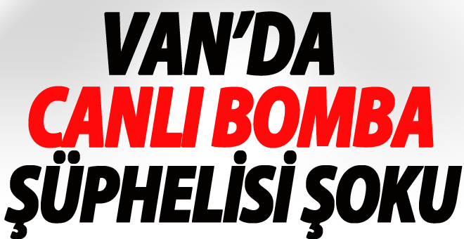 Van'da Canlı Bomba Şüphelisi Şoku-Son dakika Van Haberleri