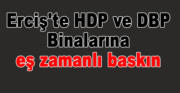 Erciş'te HDP ve DBP Binalarına eş zamanlı baskın - Son Dakika Erciş Haberleri