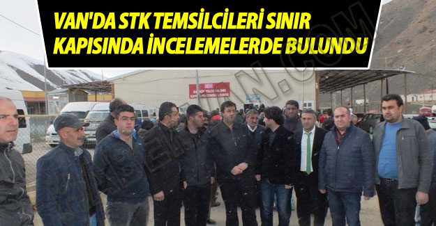 Van STK temsilcileri sınır kapısında incelemelerde bulundu