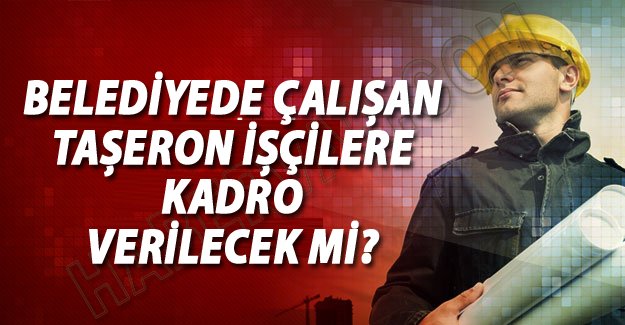 Belediyelerde çalışan taşeron işçilere kadro verilecek mi? Başbakan'ın açıklamaları