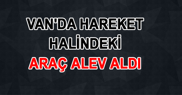 Van'da hareket halindeki araç alev aldı - Son Dakika Van Haberleri