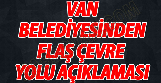 Van Büyükşehir Belediye'sinden Flaş Çevre Yolu çıklaması