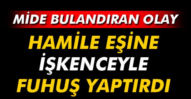 Hamile eşine işkenceyle fuhuş yaptırdı