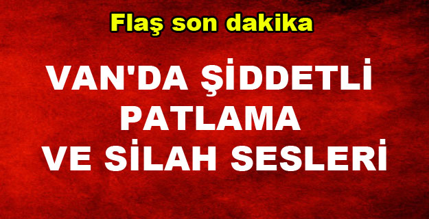 Van'da büyük patlamanın ardından silah sesleri yükseldi