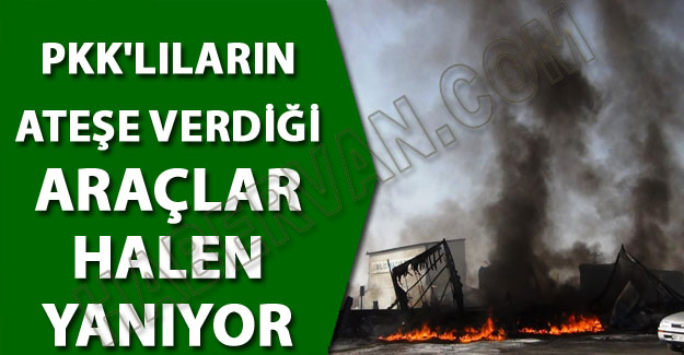 Erciş'te PKK'lıların yaktıkları araçlar halen yanıyor