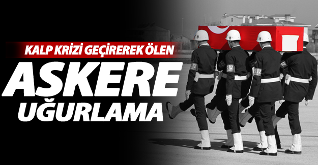 Kalp krizi geçirerek hayatını kaybeden askere uğurlama