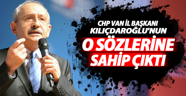 CHP Van İl Başkanı Kılıçdaroğlu'nun o sözlerine sahip çıktı