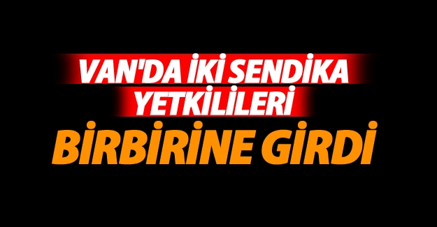 Van'da iki sendika yetkilileri arasında gerginlik çıktı