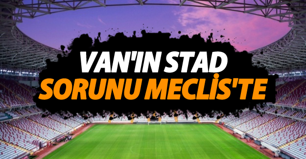 Van'ın stad sorunu Meclis'e taşınıyor