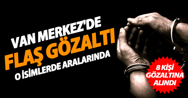Van'da 8 kişi gözaltına alındı! O isimde aralarında