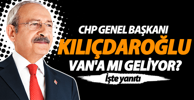 Genel Başkan Kılıçdaroğlu Van’a mı geliyor!