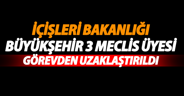İçişleri Bakanlığı tarafından 3 büyükşehir meclis üyesi görevden uzaklaştırıldı