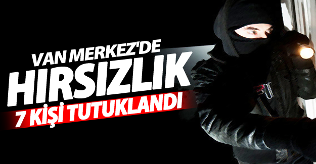 Van'da hırsızlık; 7 kişi tutuklandı!