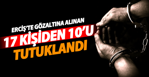 Erciş’te gözaltına alınan 17 kişiden 10’u tutuklandı