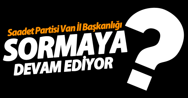 Saadet Partisi Van İçin Sormaya Devam Ediyor