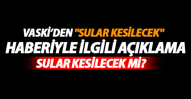 VASKİ'den 'Sular kesilecek' haberlerine açıklama