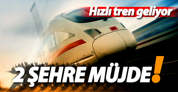 İki şehre hızlı tren geliyor!