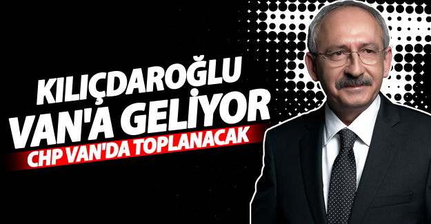 Kılıçdaroğlu Van'a geliyor! CHP Van'da toplanacak - Van Haber