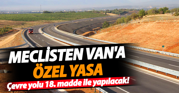 Meclisten Van'a özel yasa: Çevre yolu 18. madde ile yapılacak! - Van Haber