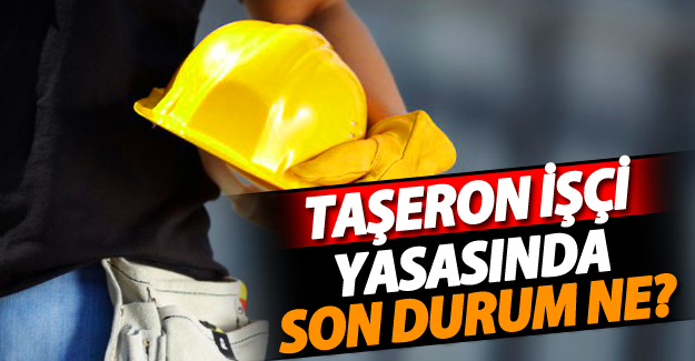 Taşeron işçi yasası son durum ne? Kimler kadroya geçecek!