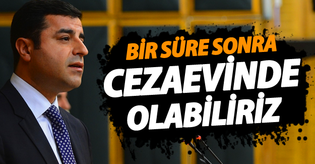 Demirtaş: Bir Süre Sonra Cezaevinde Olabiliriz