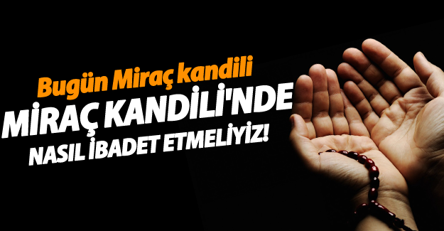 Miraç Kandili ne zaman? Miraç Kandili'nde nasıl ibadet ederiz?