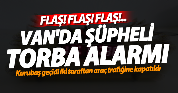 SON DAKİKA! Van'da şüpheli torba alarmı - Van Haber